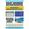 Baby Boomer Entrepreneur: Implementing the Boomer Business Success System (R) The Complete and Proven Guide to Starting a Successful Business, having