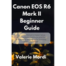 Canon EOS R6 Mark II Beginner Guide: A Complete Manual to Master Setup, Shooting Modes, Autofocus, and Pro Photography Techniques for Stunning Photos