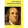 Wise Quotes - Benjamin Franklin (112 Benjamin Franklin Quotes): United States Founding Father Political History Quote Collection