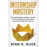 Internship Mastery: The Technology Student's Guide to Crushing Your Internship and Launching Your Career