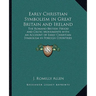 Early Christian Symbolism in Great Britain and Ireland: The Romano British Period and Celtic Monuments with an Account of Early Christian Symbolism in