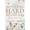 When Mothering Is Hard and No One Sees: Where Gritty Meets Glorious in God's Eternal Plan for Moms
