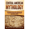 Central American Mythology: Captivating Myths of Gods, Goddesses, and Legendary Creatures of Ancient Mexico and Central America