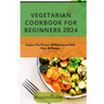 Vegetarian Cookbook for Beginners 2024: Explore The Flavour Of Plant-Based With Over 50 Recipes