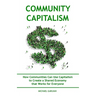 Community Capitalism - 2nd Edition: How Communities Can Use Capitalism to CReate a Shared Economy that Works for Everyone