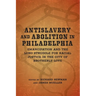 Antislavery and Abolition in Philadelphia: Emancipation and the Long Struggle for Racial Justice in the City of Brotherly Love