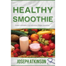 Healthy Smoothie: Protein Smoothies, Fruit Smoothies, Veggie Smoothies (Cleanse, Detox, Weight Loss)
