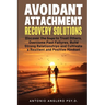 Avoidant Attachment Recovery Solutions: Discover the Keys to Trust Others, Overcome Past Failures, Build Strong Relationships to Cultivate a Resilient