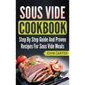 Sous Vide Cookbook: Step By Step Guide And Proven Recipes For Sous Vide Meals