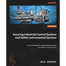 Securing Industrial Control Systems and Safety Instrumented Systems: A practical guide for safeguarding mission and safety critical systems