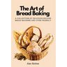 The Art of Bread Baking: A Collection of Delicious Recipes Bread Machine and Oven Friendly