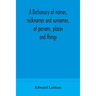 A Dictionary Of Names, Nicknames And Surnames, Of Persons, Places And Things