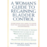A Woman's Guide to Regaining Bladder Control: Everything You Need to Know for the Diagnosis and Cure of Incontinence