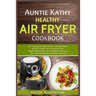Auntie Kathy Healthy Air Fryer Cookbook: Air Frying the Nutritious, Healthy Way: Useful, Safety and Cooking Tips With Techniques for Healthy Cleaning