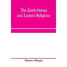 The Zend-Avesta and eastern religions: comparative legislations, doctrines, and rites of Parseeism, Brahmanism, and Buddhism; bearing upon Bible, Talm