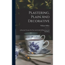 Plastering, Plain And Decorative: A Practical Treatise On The Art & Craft Of Plastering And Modelling