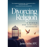 Divorcing Religion: A Memoir and Survival Handbook