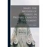 Mary, the Mother of Christ, in Prophecy and Its Fulfilment [microform]
