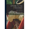 Letters To The President: On The Foreign And Domestic Policy Of The Union, And Its Effects, As Exhibited In The Condition Of The People And The State