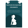 The Path to Pain-Free Childbirth: A Comprehensive Guide to Natural Techniques, Holistic Practices, and Mind-Body Approaches for an Empowering and Comf