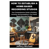 How to Establish a Home-Based Recording Studios: Your Comprehensive Guide to Building, Growing, and Succeeding in Your Home-Based Recording Studio