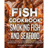 Fish Cookbook: Smoking Fish and Seafood: Complete Smoker Cookbook for Real Barbecue, The Ultimate How-To Guide for Smoking Fish and Seafood
