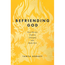 Befriending God: How We Are Undone, Changed, and Made New