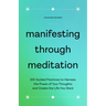 Manifesting Through Meditation: 100 Guided Practices to Harness the Power of Your Thoughts and Create the Life You Want