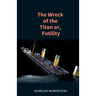 The Wreck of the Titan: The Novel That Foretold the Sinking of the Titanic