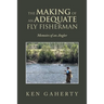 The Making of an Adequate Fly Fisherman: Memoirs of an Angler