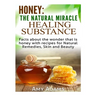 Honey: The Natural Miracle Healing Substance: Facts about the wonder that is honey with recipes for Natural Remedies, Skin and Beauty
