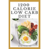 1200-Calorie Low Carb Diet: The Effective Guide On Calorie Meal Plans to Lose Weight Deliciously And Stay Healthy