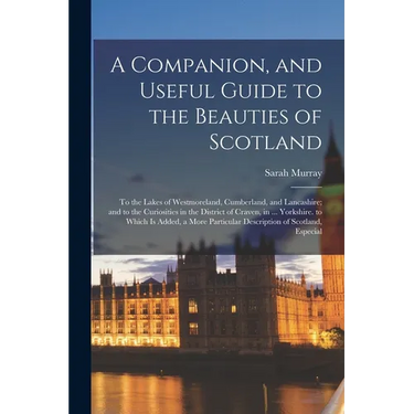 A Companion, and Useful Guide to the Beauties of Scotland: To the Lakes of Westmoreland, Cumberland, and Lancashire; and to the Curiosities in the Dis