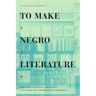 To Make Negro Literature: Writing, Literary Practice, and African American Authorship