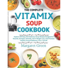The Complete Vitamix Blender Soup Cookbook: Explore 105 Easy And Delicious Soup Recipes Designed to Nourish, Energize, Detoxify, Aid in Weight Loss, A