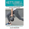 Kettlebell Training: Burn Fat and Get Lean and Shredded With Total Body Kettlebell Training (The Fastest Way to Strength and Muscle)