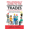 Millennials' Guide to the Construction Trades: What No One Ever Told You about a Career in Construction