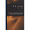 The Occult Sciences: a Compendium of Transcendental Doctrine and Experiment: Embracing an Account of Magical Practices; of Secret Sciences
