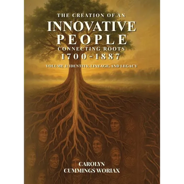 The Creation of an Innovative People Connecting Roots 1700 - 1887: Volume 3 - Identity, Lineage, and Legacy Carolyn Cummings Woriax