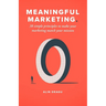 Meaningful Marketing: 38 Simple Principles To Make Your Marketing Match Your Mission