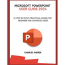 Microsoft PowerPoint User Guide 2024: A Step-By-Step Practical Guide for Beginner and Advanced Users