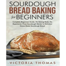Sourdough Bread Baking for Beginners: Complete Beginner's Guide. No Baking Tools. No Experience. From Sourdough Starter to Delicious Home-Made Sourdou