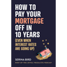 How to Pay Your Mortgage Off in 10 Years: (Even When Interest Rates Are Going Up)