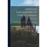 Hints of Emigration to Upper Canada [microform]: Especially Addressed to the Lower Classes in Great Britain and Ireland