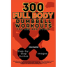 300 Full Body Dumbbell Workouts Book for Men and Women: Big Guide to 150 Dumbbell Exercises & 150 Dumbbell and Bodyweight Exercises with Step-by-Step