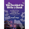 So, You Decided To Write A Book: The Ultimate Guide to Writing and Publishing Your Book