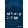 AI Startup Strategy: A Blueprint to Building Successful Artificial Intelligence Products from Inception to Exit