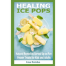 Healing Ice Pops: Natural Remedies Served Up as Fun Frozen Treats for Kids and Adults