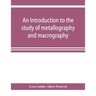 An introduction to the study of metallography and macrography