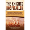The Knights Hospitaller: A Captivating Guide to a Medieval and Early Modern Catholic Military Order and Their Impact on the Crusades, the Great Siege